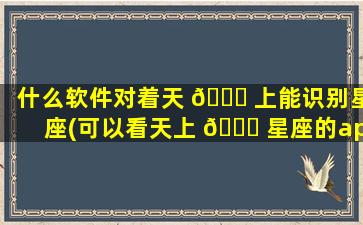 什么软件对着天 🍀 上能识别星座(可以看天上 🐋 星座的app软件)